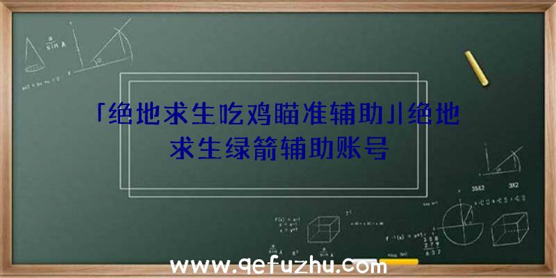 「绝地求生吃鸡瞄准辅助」|绝地求生绿箭辅助账号